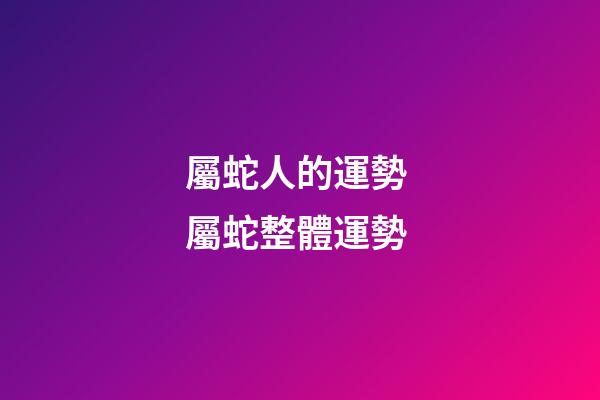 屬蛇人的運勢 屬蛇整體運勢-第1張-觀點-玄機派
